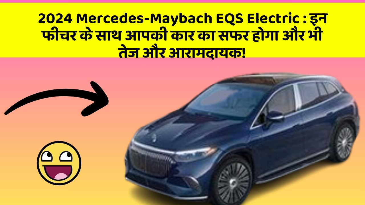 2024 Mercedes-Maybach EQS Electric : इन फीचर के साथ आपकी कार का सफर होगा और भी तेज और आरामदायक!