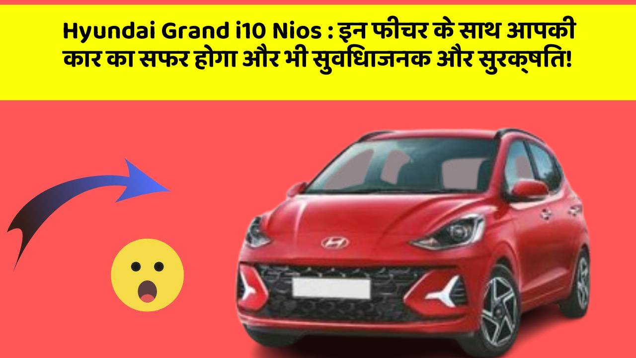 Hyundai Grand i10 Nios: इन फीचर के साथ आपकी कार का सफर होगा और भी सुविधाजनक और सुरक्षित!