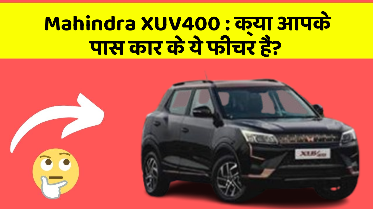 Mahindra XUV400: क्या आपके पास कार के ये फीचर हैं?