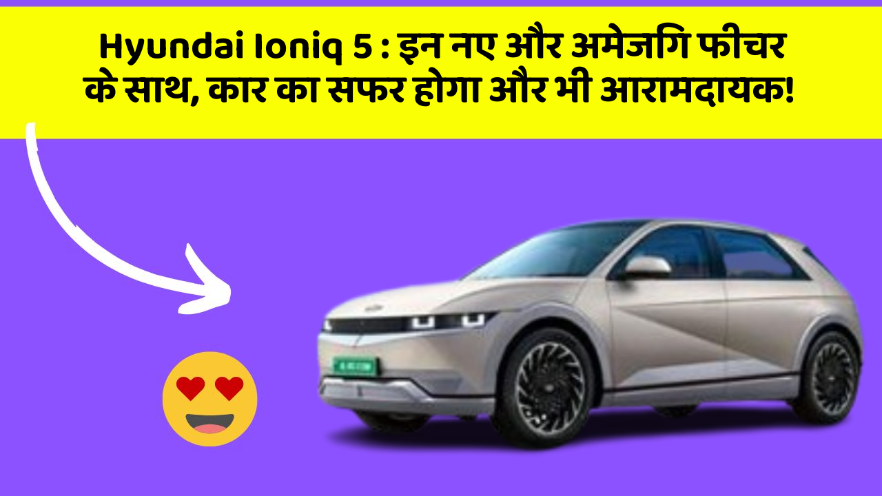 Hyundai Ioniq 5: इन नए और अमेजिंग फीचर के साथ, कार का सफर होगा और भी आरामदायक!
