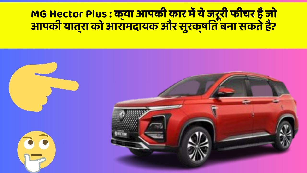 MG Hector Plus : क्या आपकी कार में ये जरूरी फीचर हैं जो आपकी यात्रा को आरामदायक और सुरक्षित बना सकते हैं?