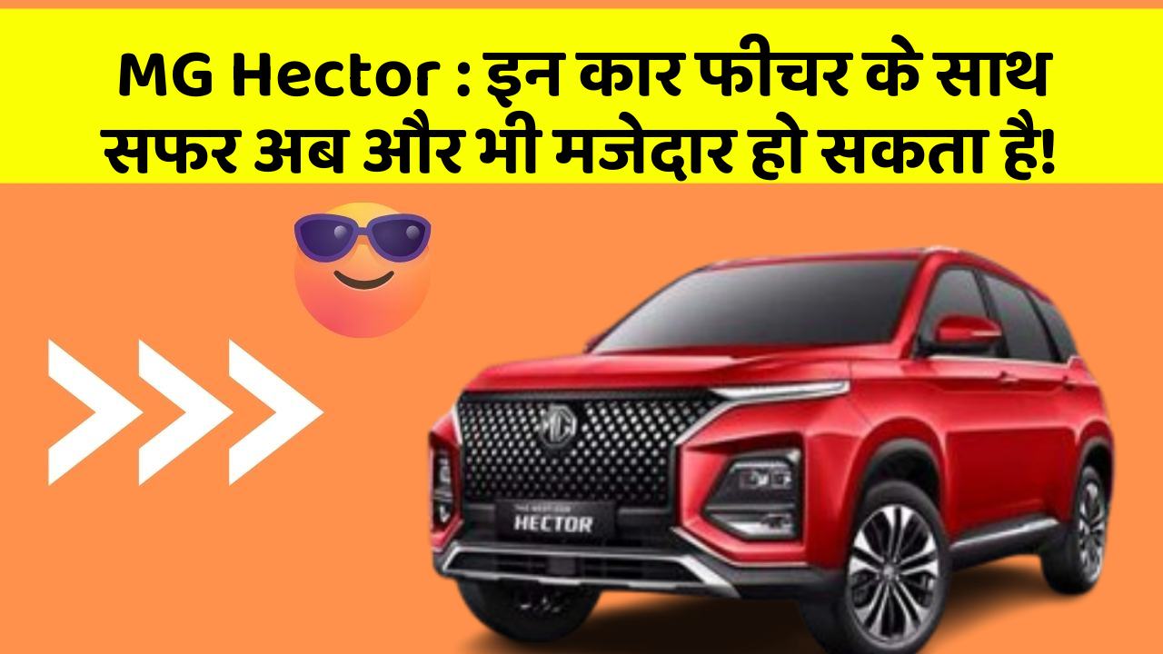 MG Hector : इन कार फीचर के साथ सफर अब और भी मजेदार हो सकता है!