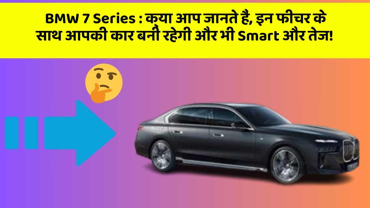 BMW 7 Series:क्या आप जानते हैं, इन फीचर के साथ आपकी कार बनी रहेगी और भी Smart और तेज!