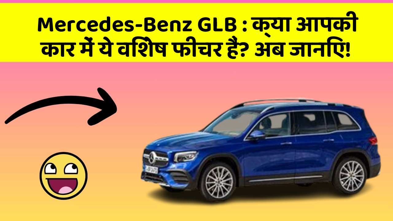 Mercedes-Benz GLB: क्या आपकी कार में ये विशेष फीचर हैं? अब जानिए!