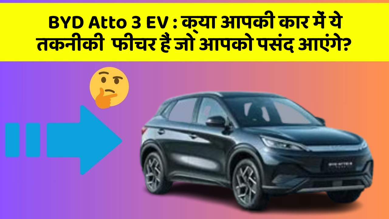 BYD Atto 3 EV : क्या आपकी कार में ये तकनीकी  फीचर हैं जो आपको पसंद आएंगे?