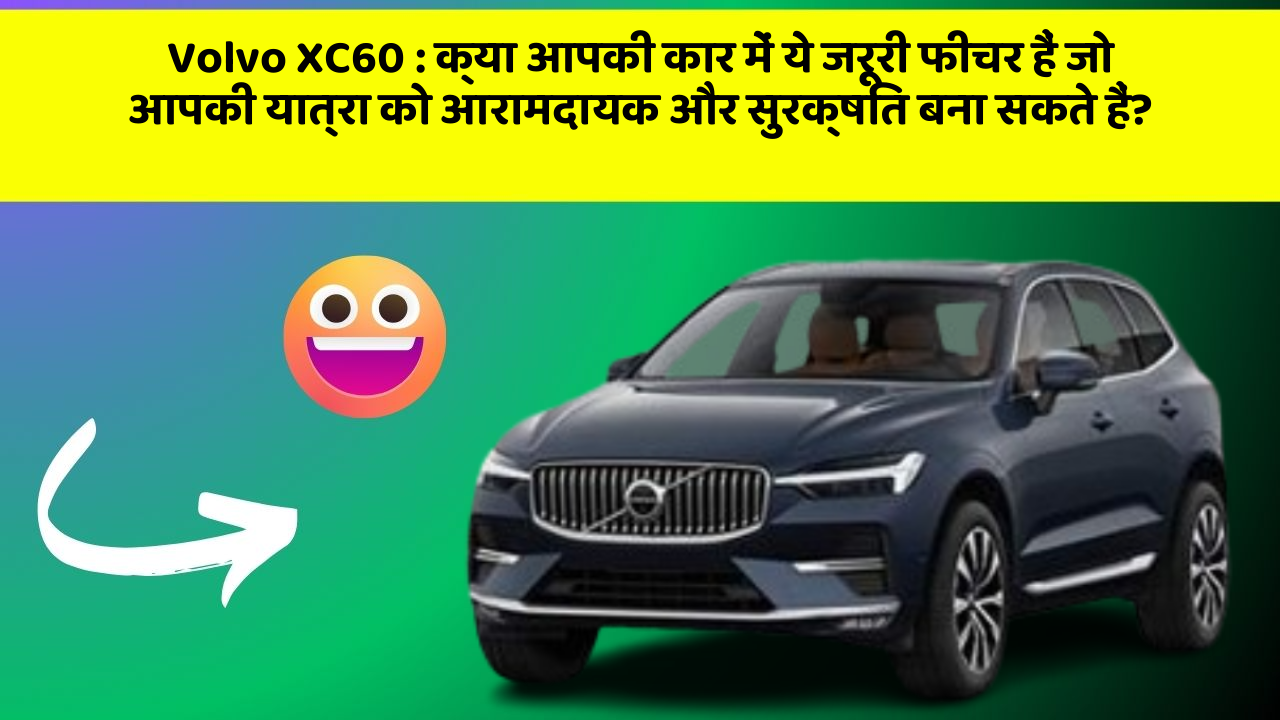 Volvo XC60 : क्या आपकी कार में ये जरूरी फीचर हैं जो आपकी यात्रा को आरामदायक और सुरक्षित बना सकते हैं?