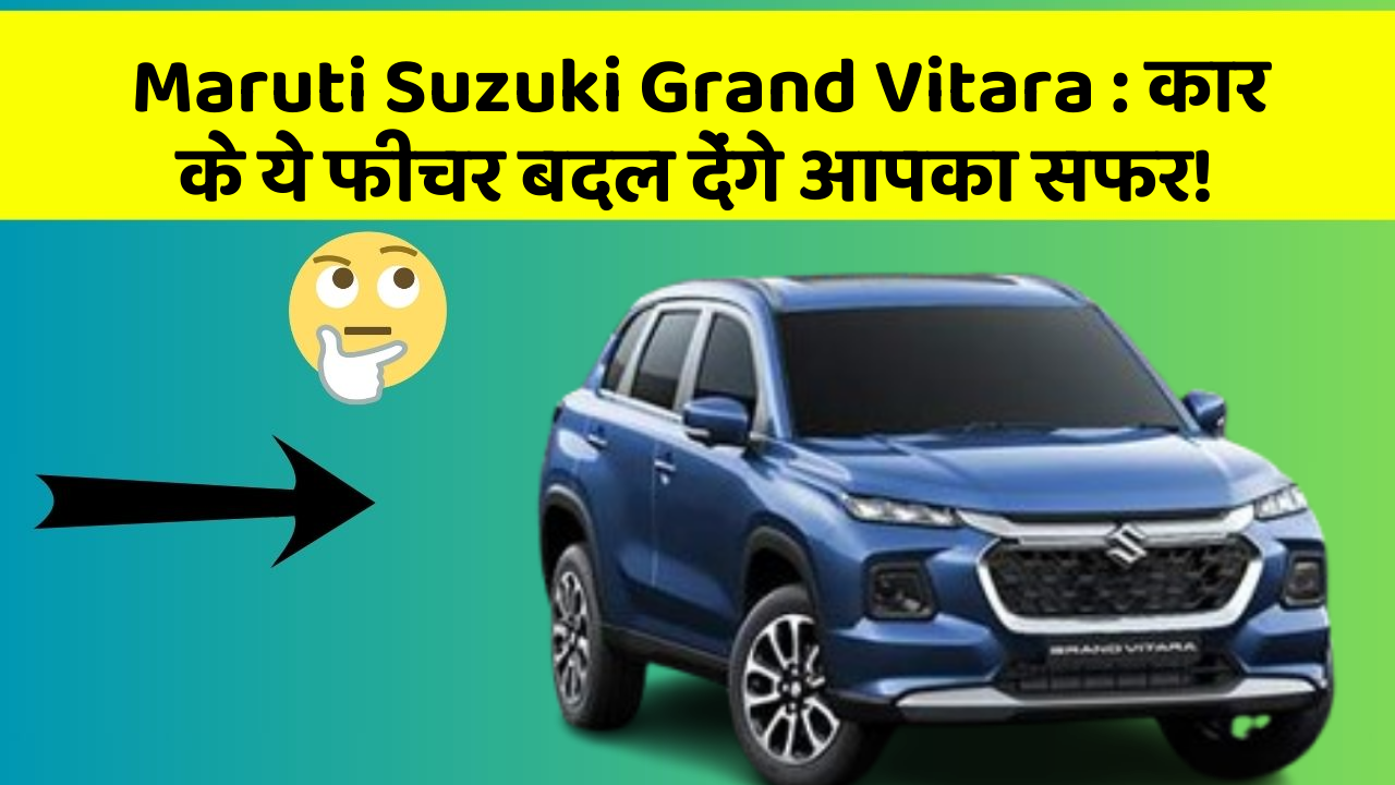 Maruti Suzuki Grand Vitara: कार के ये फीचर बदल देंगे आपका सफर!