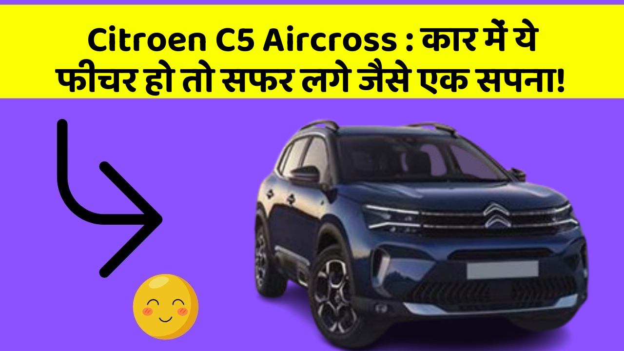 Citroen C5 Aircross: कार में ये फीचर हो तो सफर लगे जैसे एक सपना!