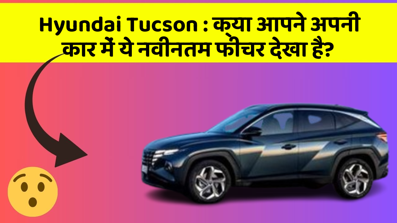 Hyundai Tucson: क्या आपने अपनी कार में ये नवीनतम फीचर देखा है?