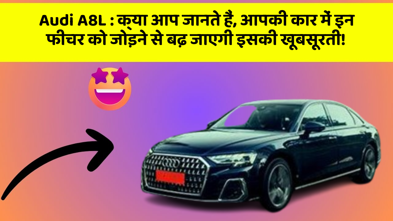 Audi A8L : क्या आप जानते हैं, आपकी कार में इन फीचर को जोड़ने से बढ़ जाएगी इसकी खूबसूरती!