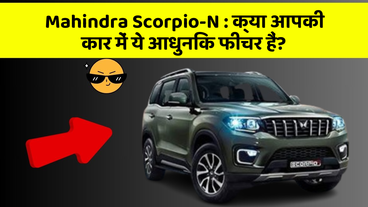 Mahindra Scorpio-N : क्या आपकी कार में ये आधुनिक फीचर हैं?