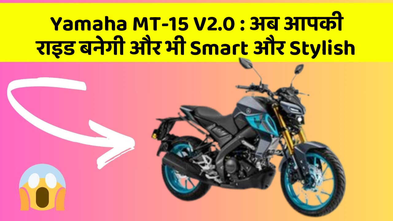 Yamaha MT-15 V2.0: अब आपकी राइड बनेगी और भी Smart और Stylish