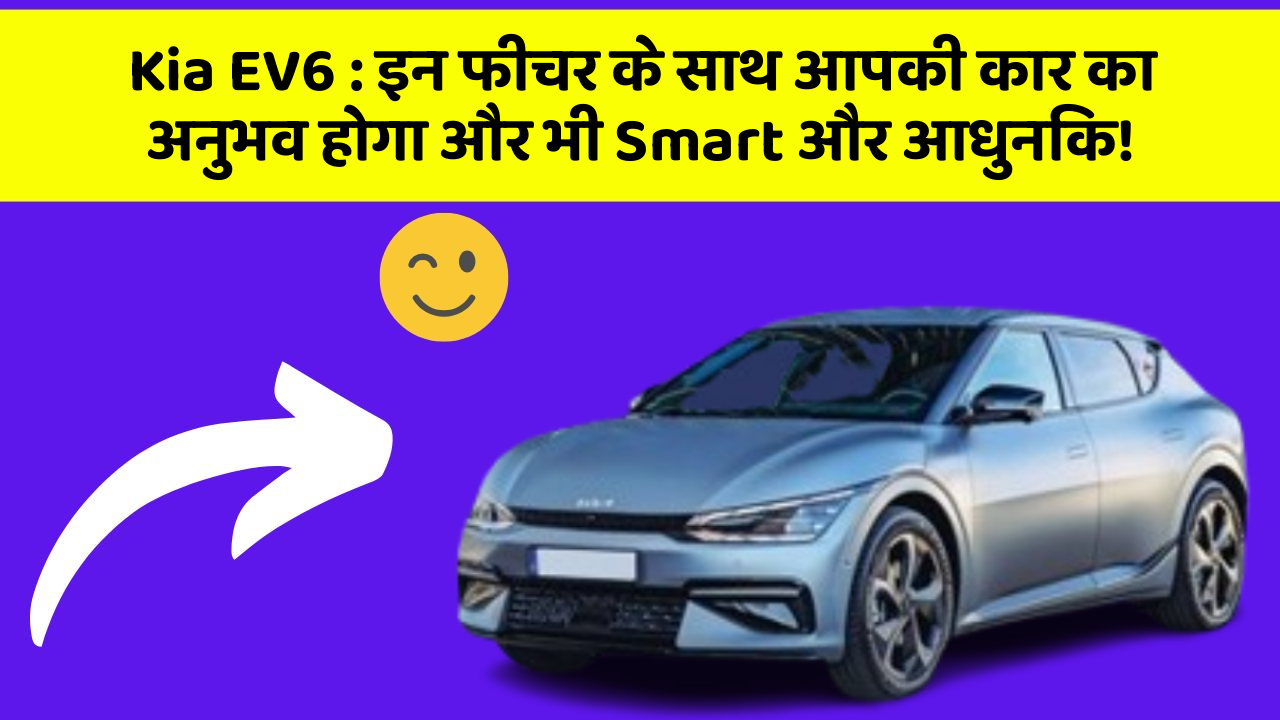 Kia EV6 : इन फीचर के साथ आपकी कार का अनुभव होगा और भी Smart और आधुनिक!