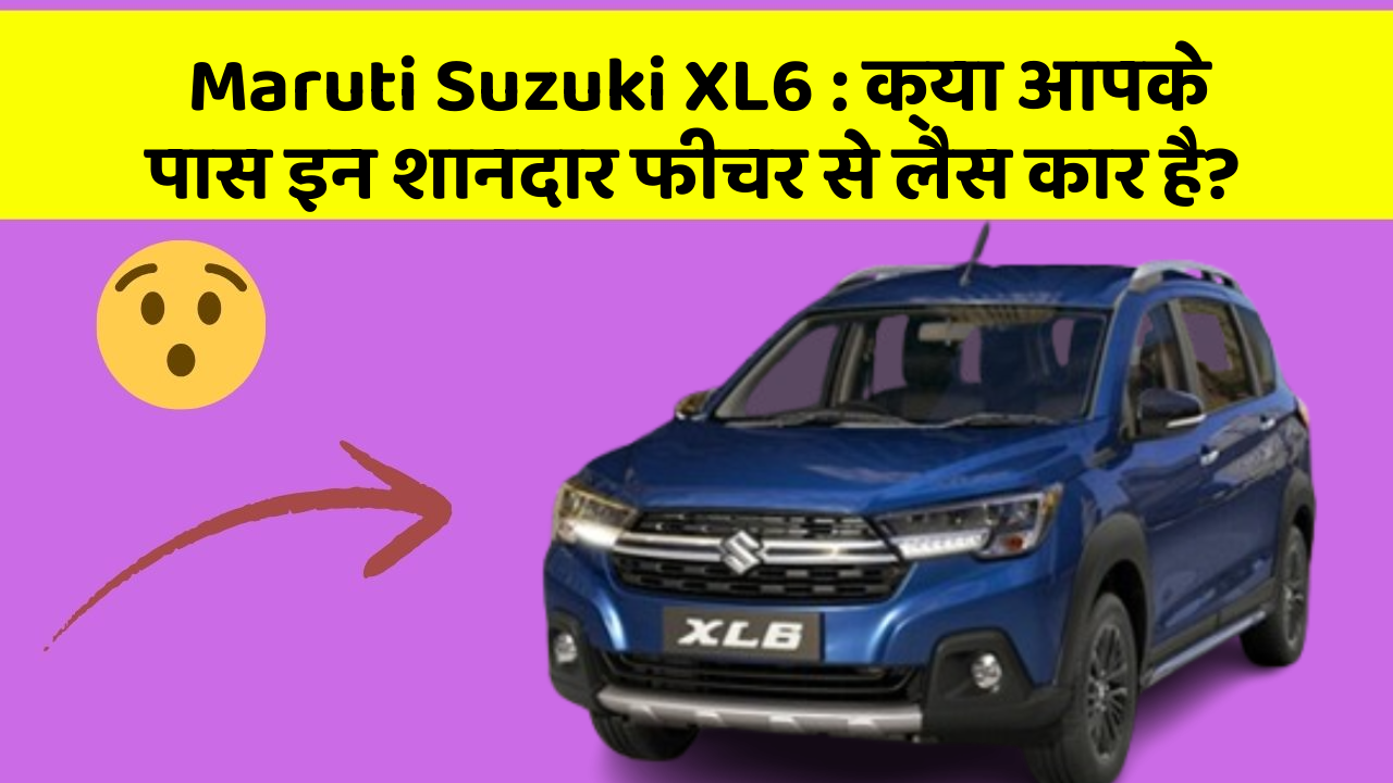 Maruti Suzuki XL6: क्या आपके पास इन शानदार फीचर से लैस कार है?