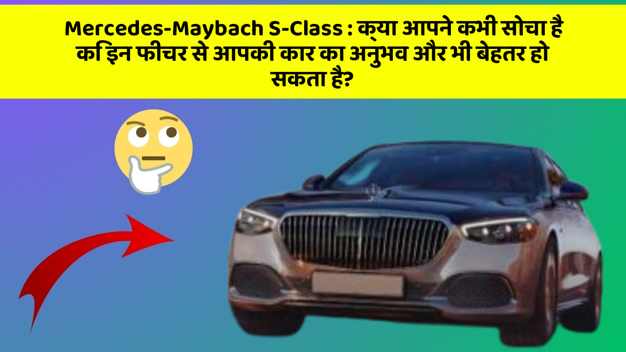 Mercedes-Maybach S-Class : क्या आपने कभी सोचा है कि इन फीचर से आपकी कार का अनुभव और भी बेहतर हो सकता है?