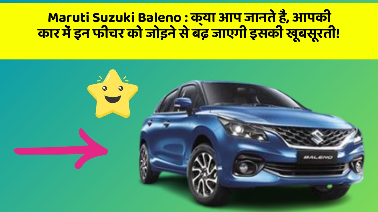Maruti Suzuki Baleno: क्या आप जानते हैं, आपकी कार में इन फीचर को जोड़ने से बढ़ जाएगी इसकी खूबसूरती!