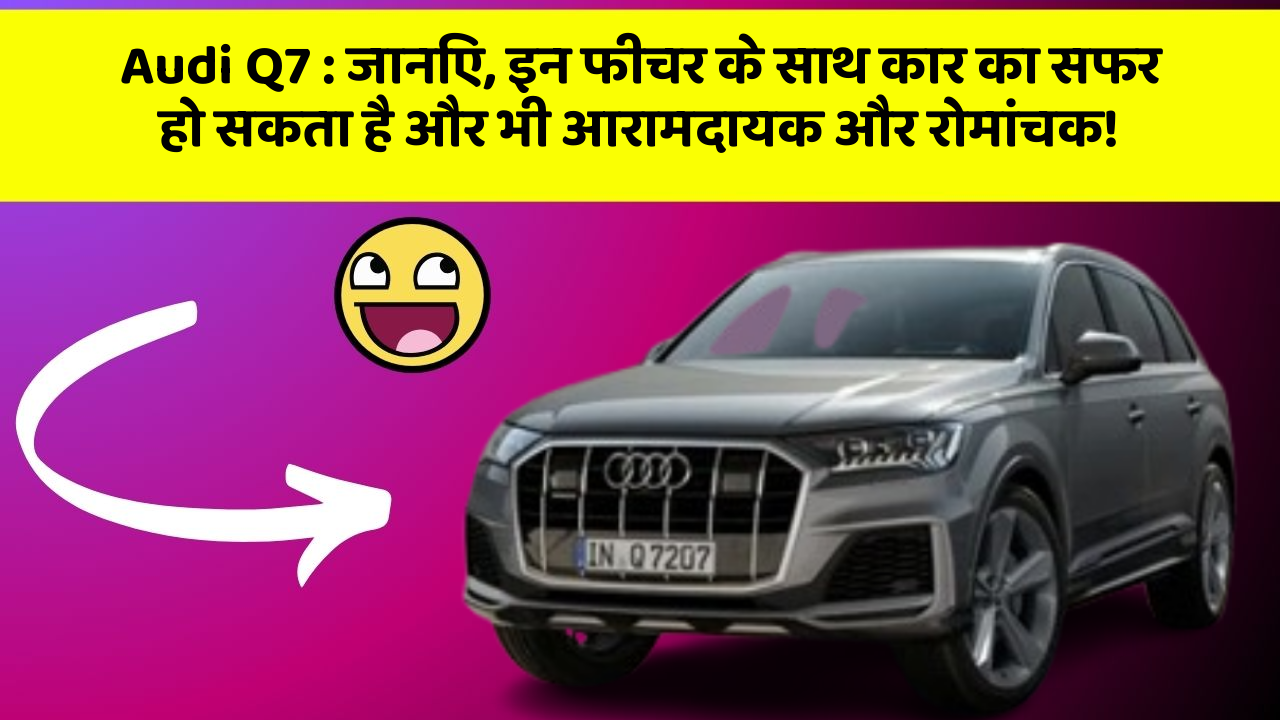 Audi Q7 : जानिए, इन फीचर के साथ कार का सफर हो सकता है और भी आरामदायक और रोमांचक!