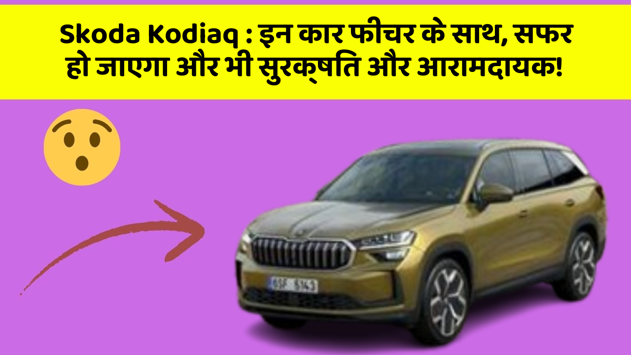 Skoda Kodiaq: इन कार फीचर के साथ, सफर हो जाएगा और भी सुरक्षित और आरामदायक!