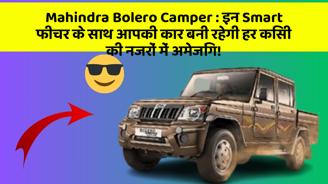Mahindra Bolero Camper: इन Smart फीचर के साथ आपकी कार बनी रहेगी हर किसी की नजरों में अमेजिंग!