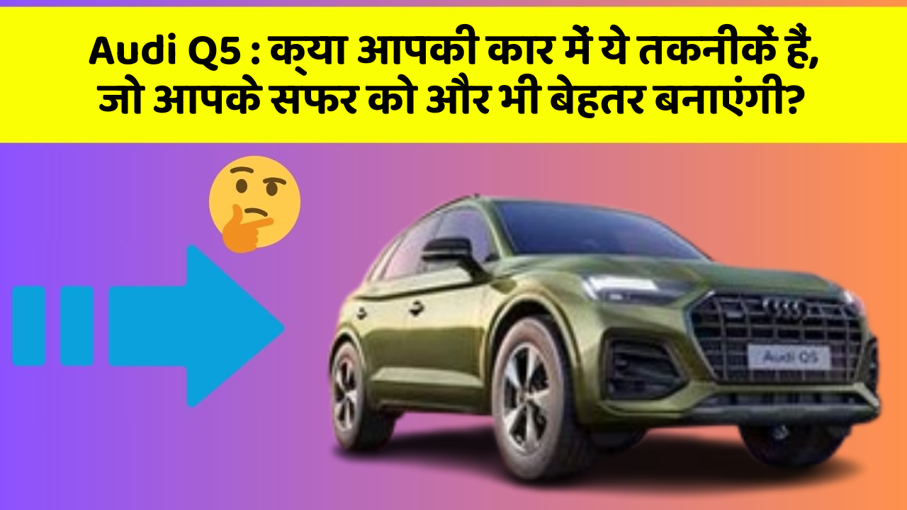 Audi Q5: क्या आपकी कार में ये तकनीकें हैं, जो आपके सफर को और भी बेहतर बनाएंगी?