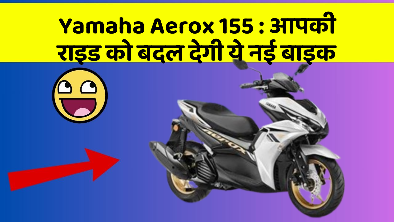 Yamaha Aerox 155 : आपकी राइड को बदल देगी ये नई बाइक