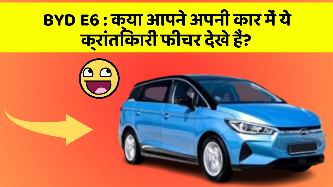 BYD E6:क्या आपने अपनी कार में ये क्रांतिकारी फीचर देखे हैं?