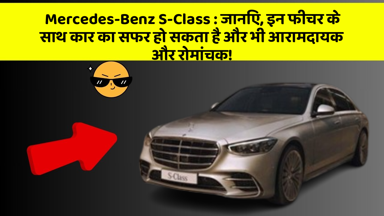 Mercedes-Benz S-Class : जानिए, इन फीचर के साथ कार का सफर हो सकता है और भी आरामदायक और रोमांचक!