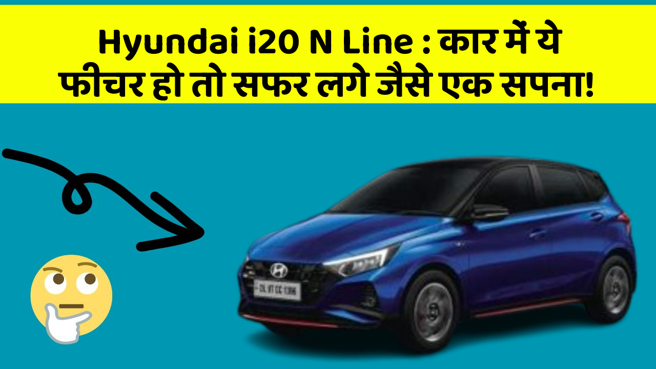Hyundai i20 N Line: कार में ये फीचर हो तो सफर लगे जैसे एक सपना!