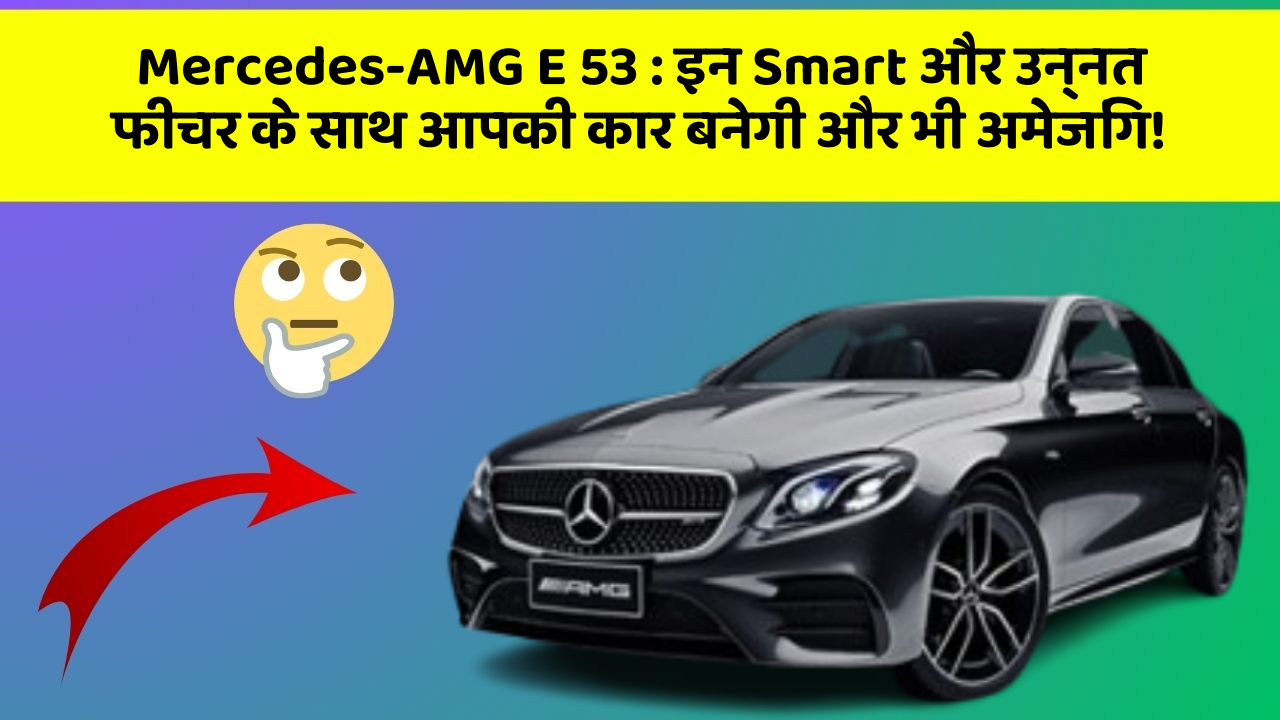 Mercedes-AMG E 53: इन Smart और उन्नत फीचर के साथ आपकी कार बनेगी और भी अमेजिंग!
