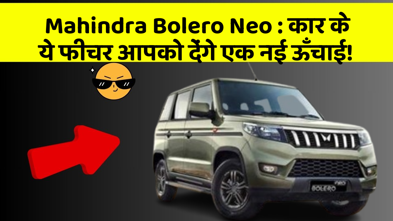 Mahindra Bolero Neo: कार के ये फीचर आपको देंगे एक नई ऊँचाई!