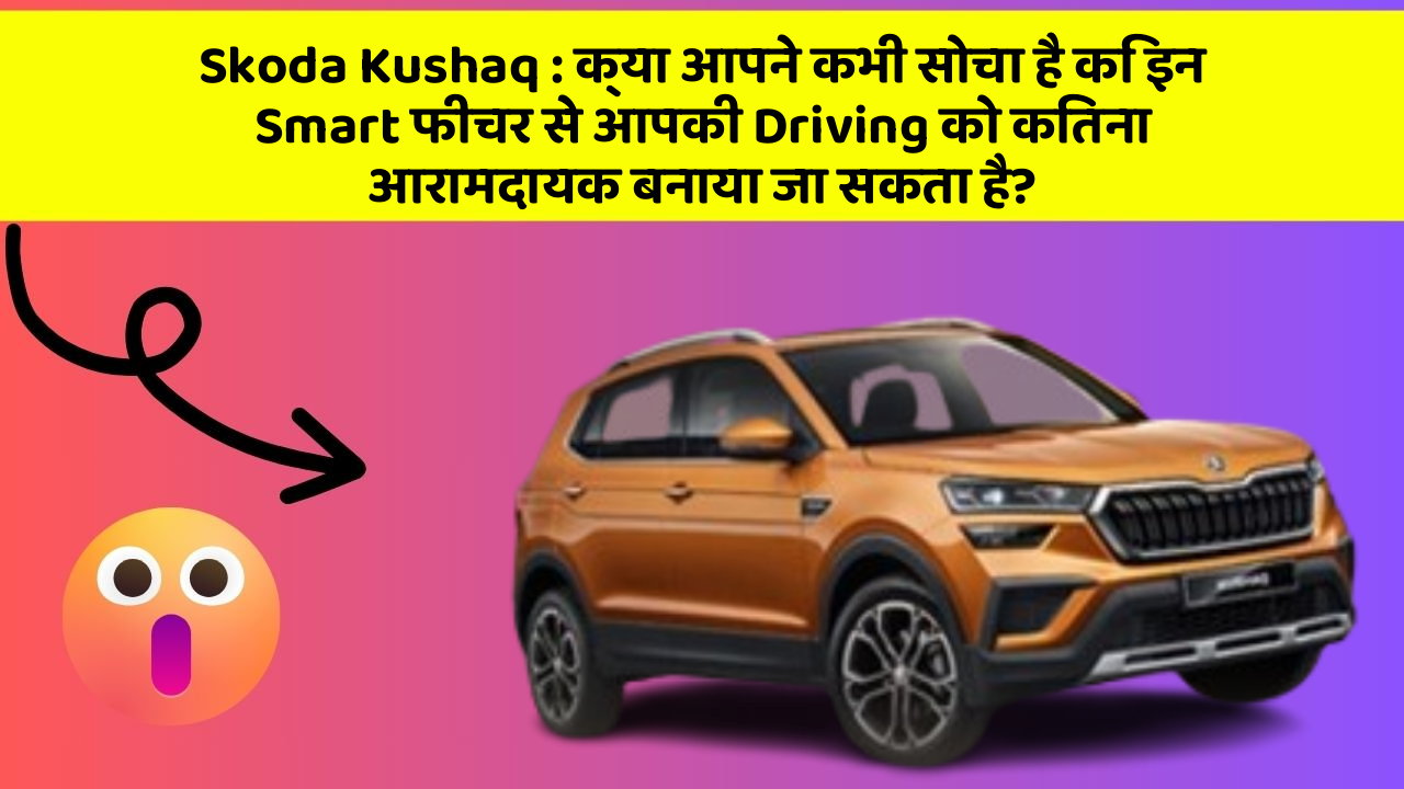 Skoda Kushaq: क्या आपने कभी सोचा है कि इन Smart फीचर से आपकी Driving को कितना आरामदायक बनाया जा सकता है?