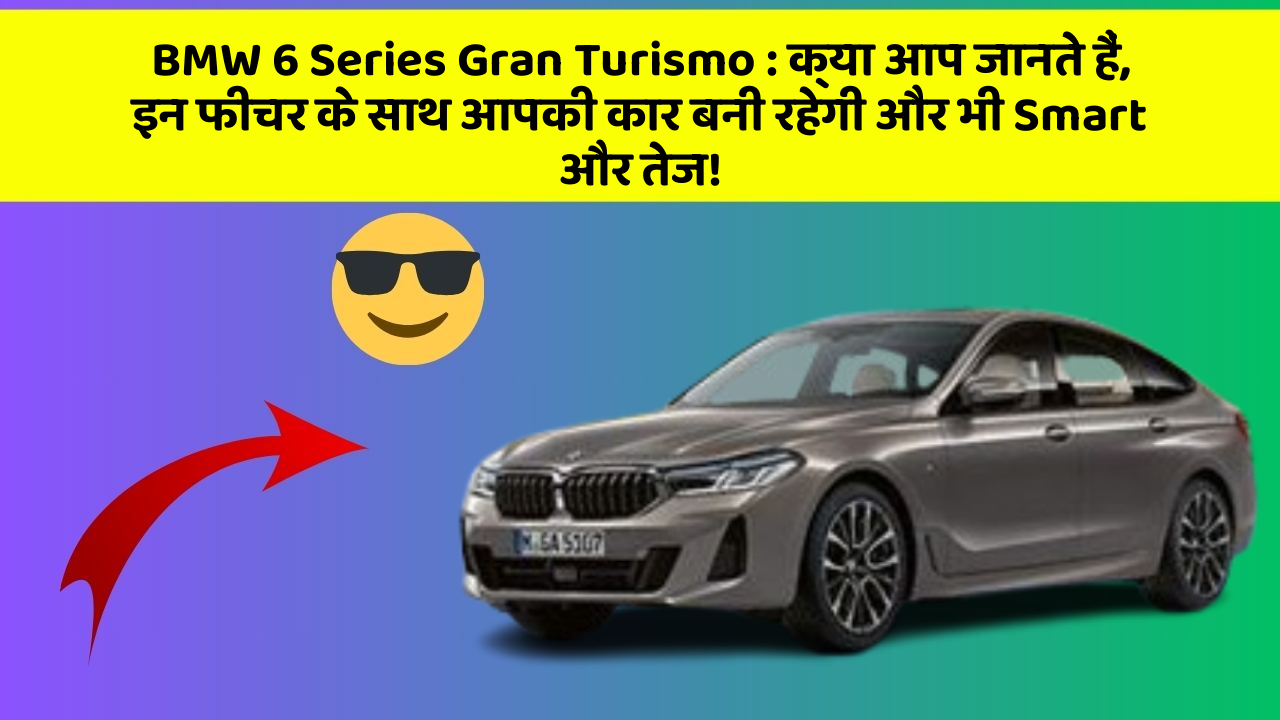 BMW 6 Series Gran Turismo: क्या आप जानते हैं, इन फीचर के साथ आपकी कार बनी रहेगी और भी Smart और तेज!