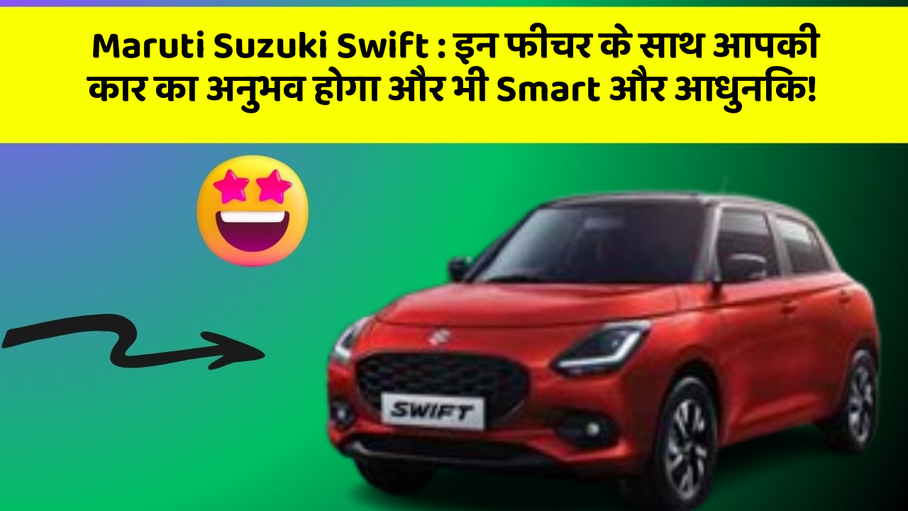 Maruti Suzuki Swift: इन फीचर के साथ आपकी कार का अनुभव होगा और भी Smart और आधुनिक!