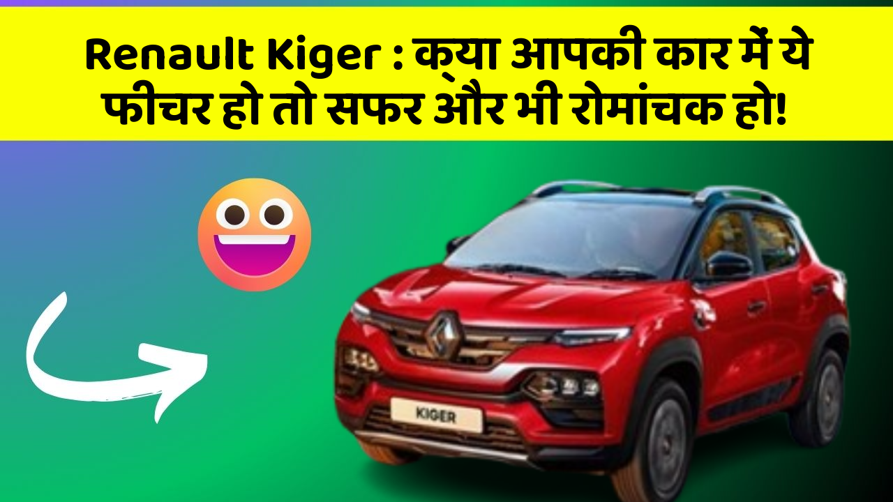 Renault Kiger: क्या आपकी कार में ये फीचर हो तो सफर और भी रोमांचक हो!