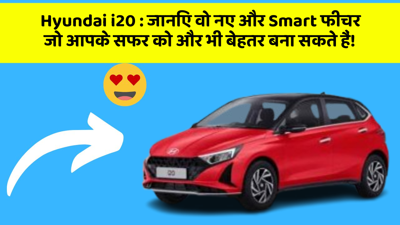 Hyundai i20: जानिए वो नए और Smart फीचर जो आपके सफर को और भी बेहतर बना सकते हैं!