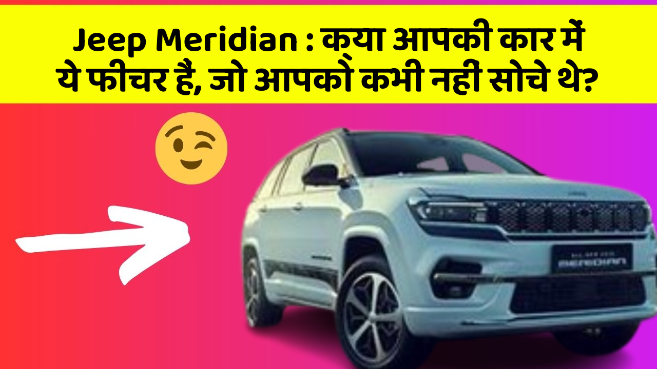 Jeep Meridian: क्या आपकी कार में ये फीचर हैं, जो आपको कभी नहीं सोचे थे?