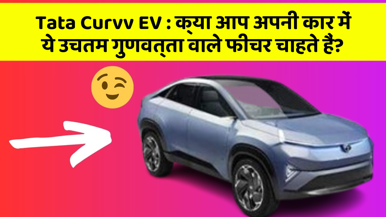 Tata Curvv EV: क्या आप अपनी कार में ये उचतम गुणवत्ता वाले फीचर चाहते हैं?