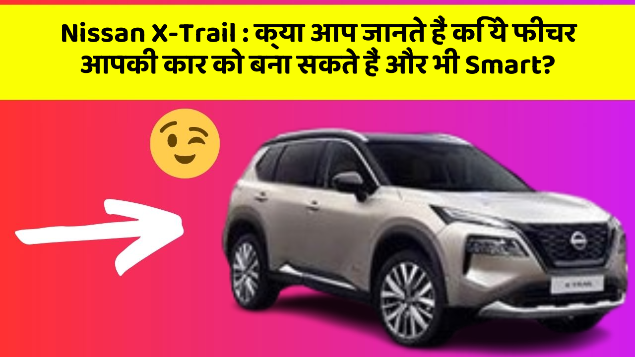 Nissan X-Trail: क्या आप जानते हैं कि ये फीचर आपकी कार को बना सकते हैं और भी Smart?