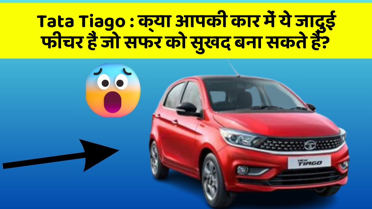 Tata Tiago : क्या आपकी कार में ये जादुई फीचर हैं जो सफर को सुखद बना सकते हैं?