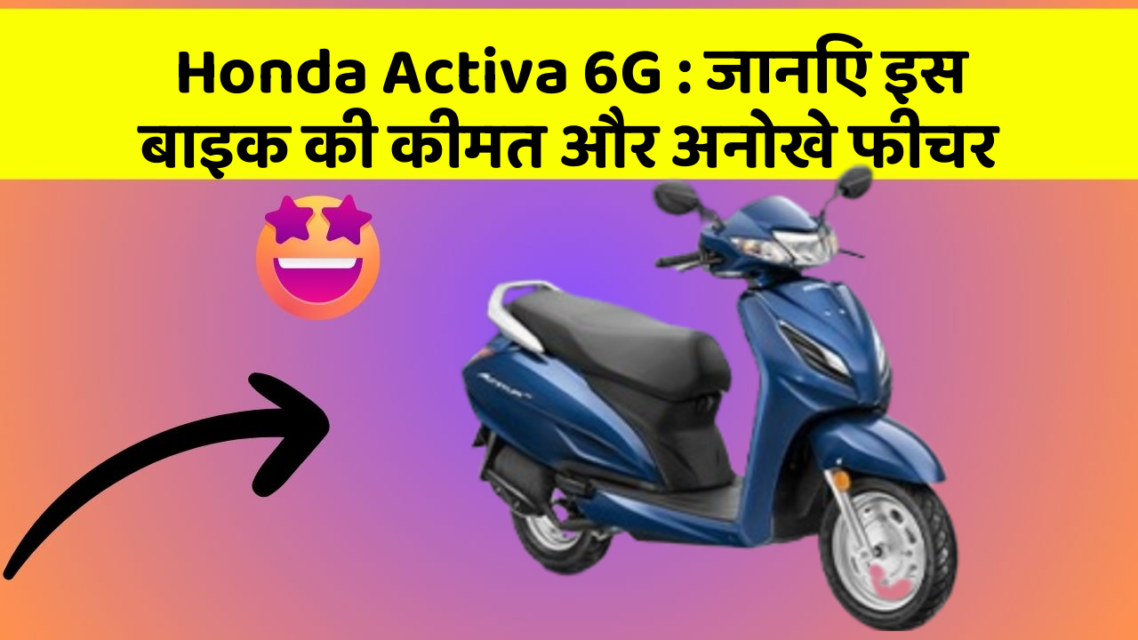 Honda Activa 6G: जानिए इस बाइक की कीमत और अनोखे फीचर