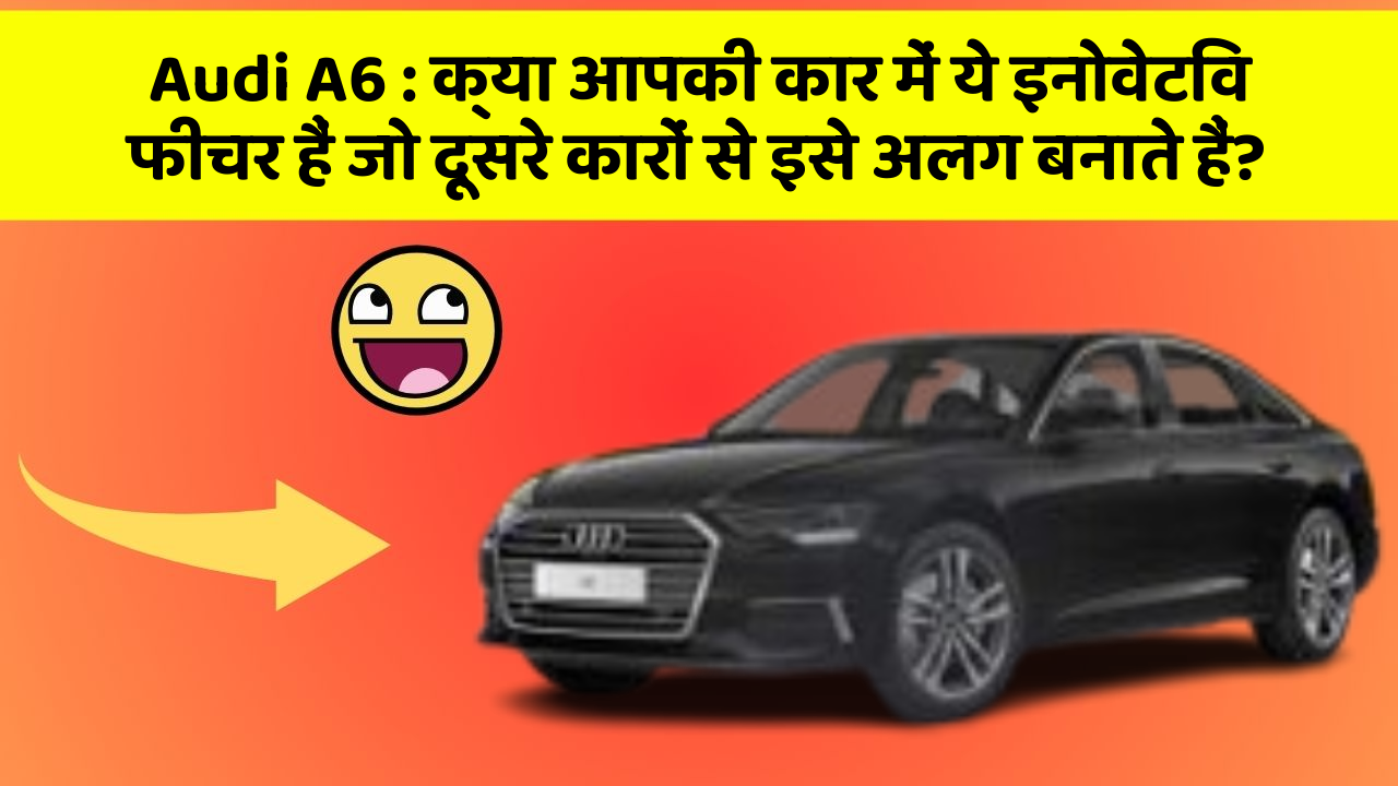 Audi A6:क्या आपकी कार में ये इनोवेटिव फीचर हैं जो दूसरे कारों से इसे अलग बनाते हैं?