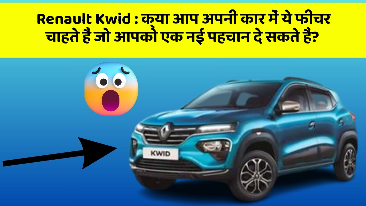 Renault Kwid : क्या आप अपनी कार में ये फीचर चाहते हैं जो आपको एक नई पहचान दे सकते हैं?