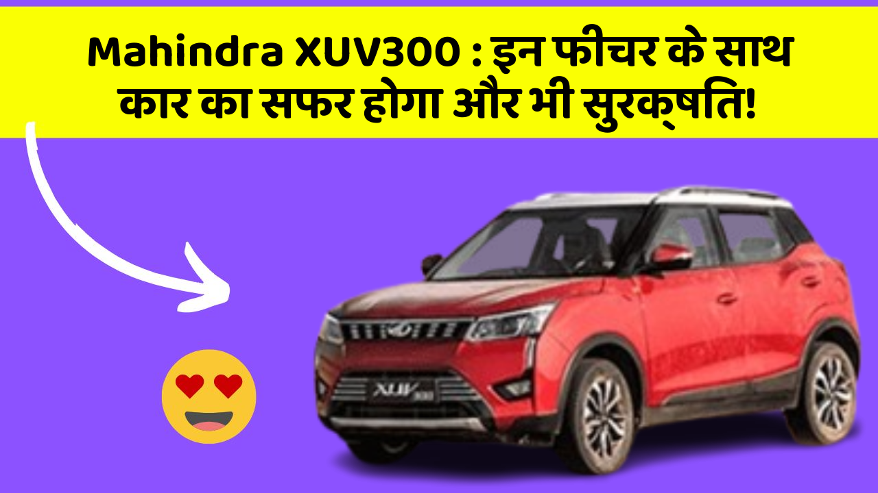 Mahindra XUV300 : इन फीचर के साथ कार का सफर होगा और भी सुरक्षित!