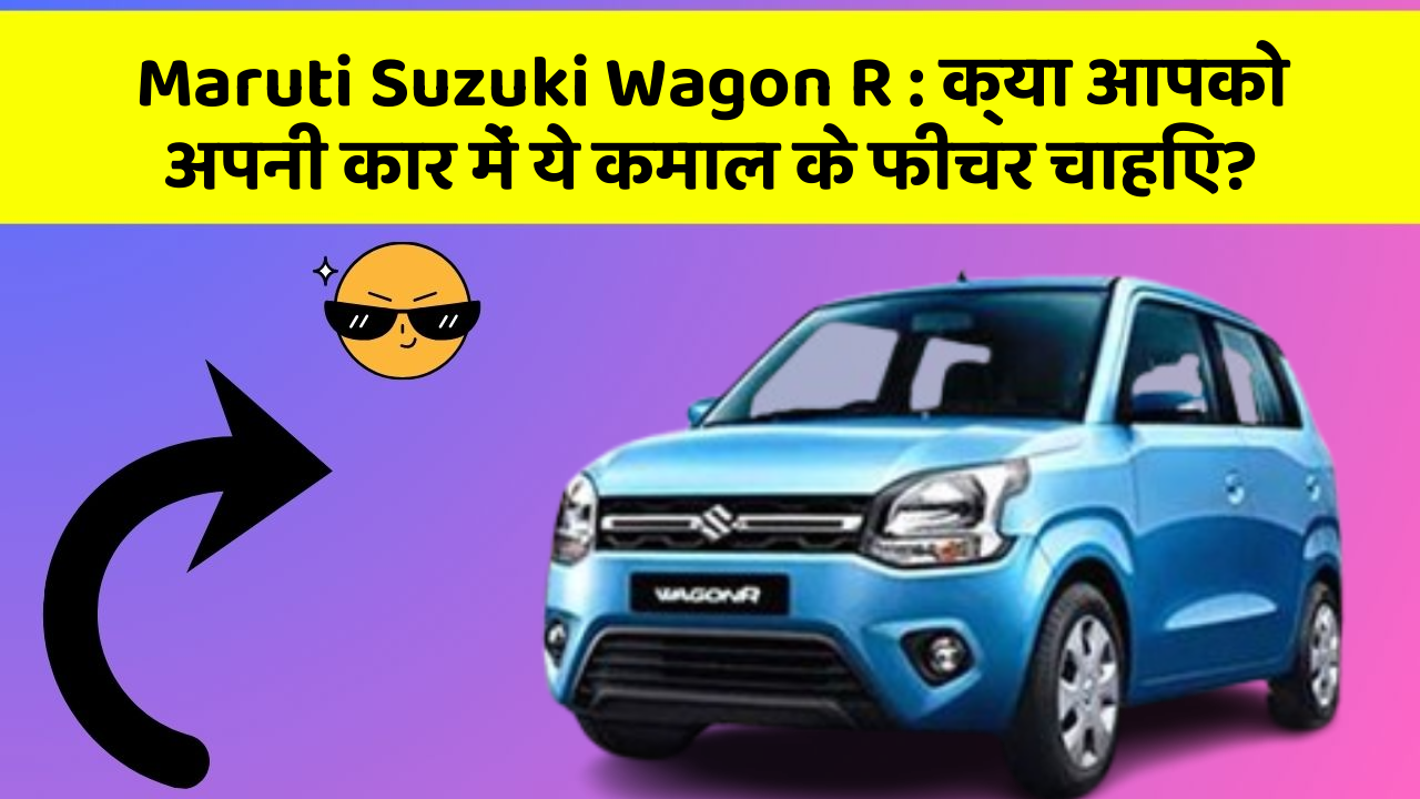 Maruti Suzuki Wagon R: क्या आपको अपनी कार में ये कमाल के फीचर चाहिए?