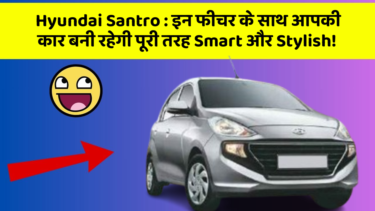 Hyundai Santro: इन फीचर के साथ आपकी कार बनी रहेगी पूरी तरह Smart और Stylish!