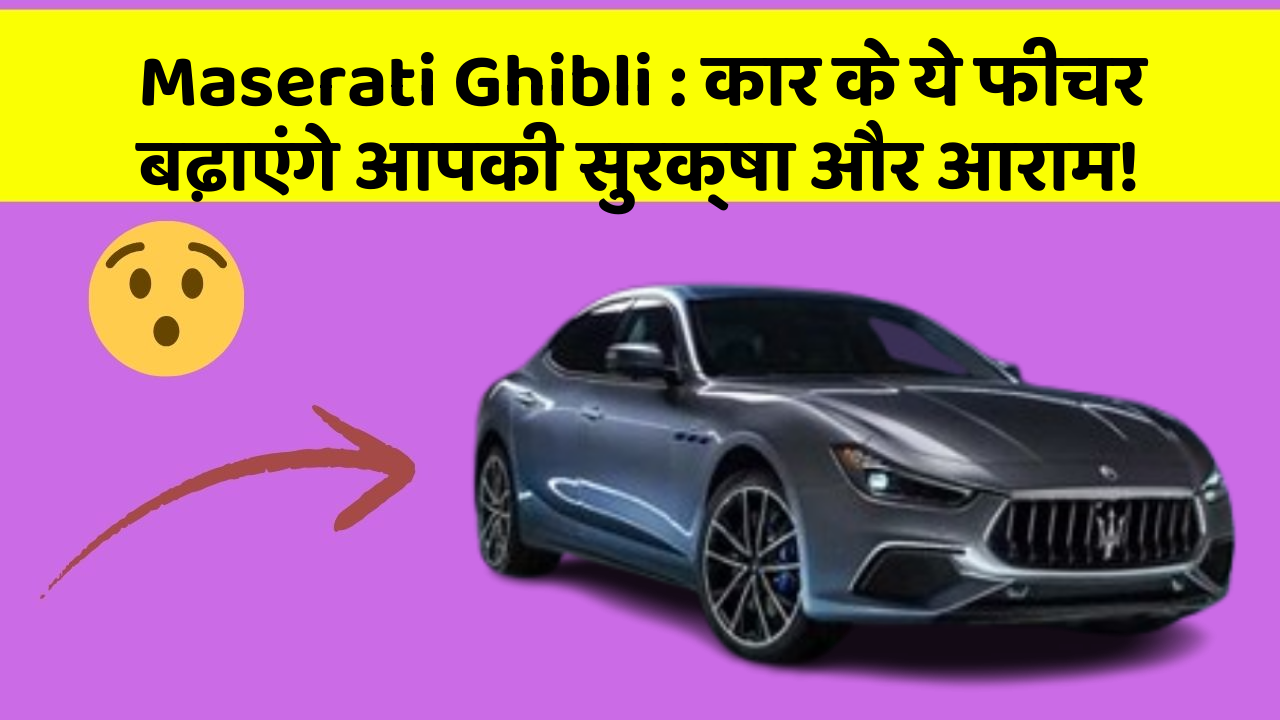 Maserati Ghibli : कार के ये फीचर बढ़ाएंगे आपकी सुरक्षा और आराम!