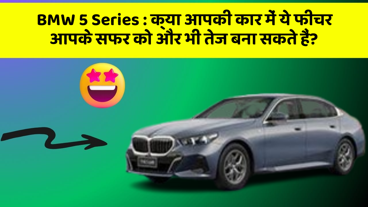 BMW 5 Series: क्या आपकी कार में ये फीचर आपके सफर को और भी तेज बना सकते हैं?