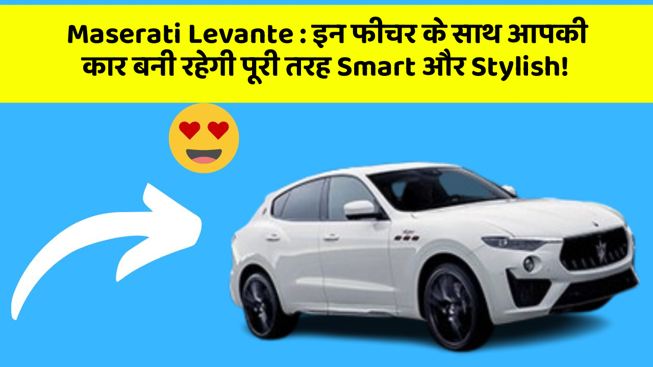 Maserati Levante : इन फीचर के साथ आपकी कार बनी रहेगी पूरी तरह Smart और Stylish!