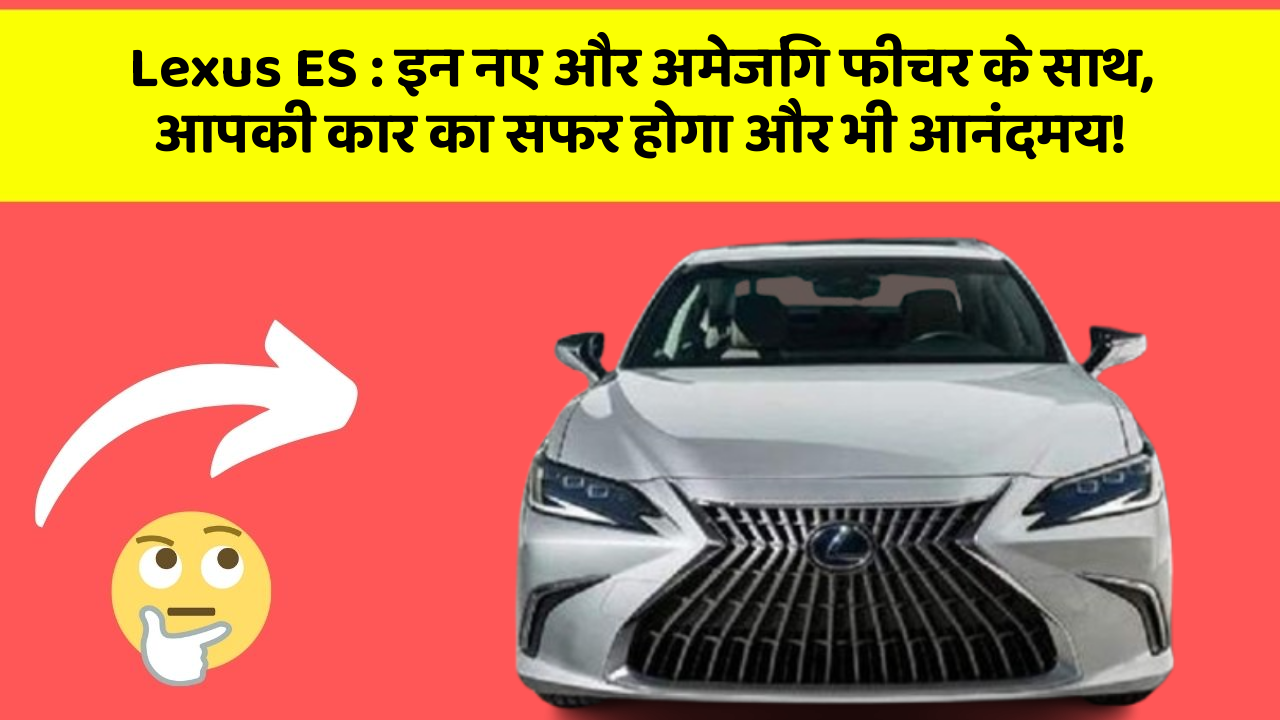 Lexus ES: इन नए और अमेजिंग फीचर के साथ, आपकी कार का सफर होगा और भी आनंदमय!