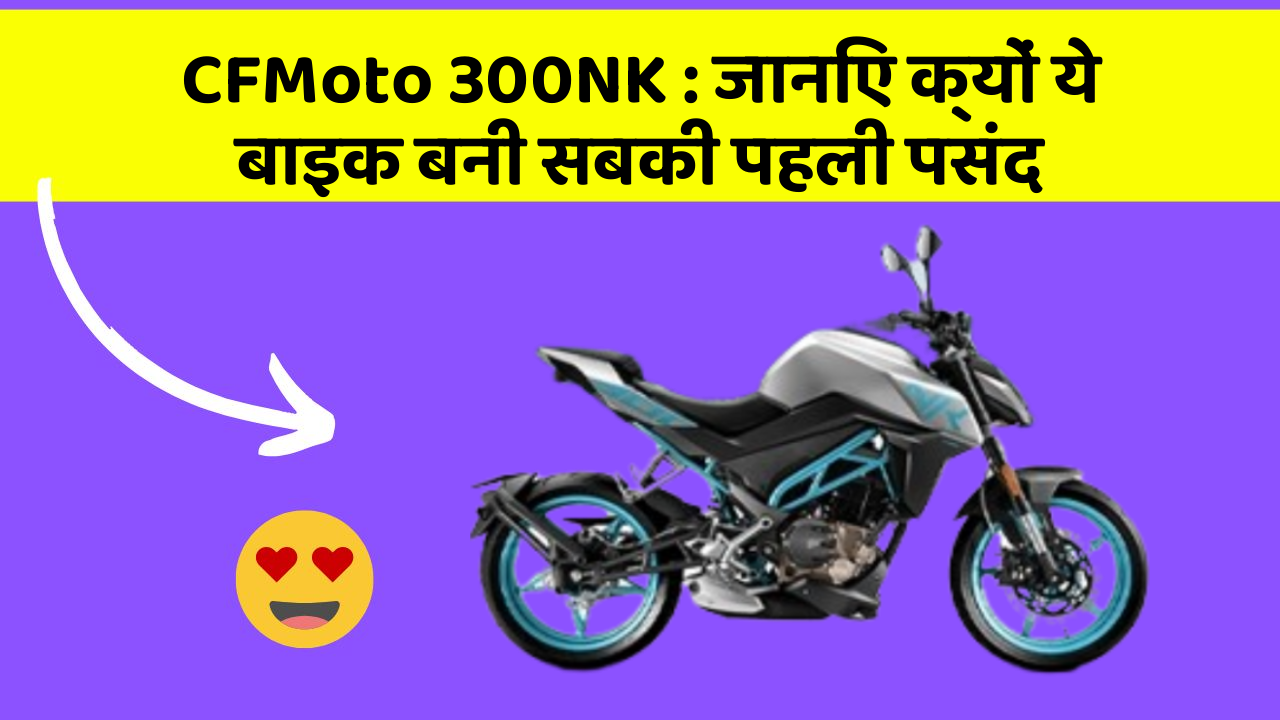 CFMoto 300NK: जानिए क्यों ये बाइक बनी सबकी पहली पसंद
